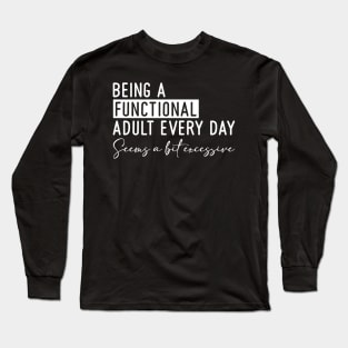 Being a Functional Adult Every Day Seems a Bit Excessive Long Sleeve T-Shirt